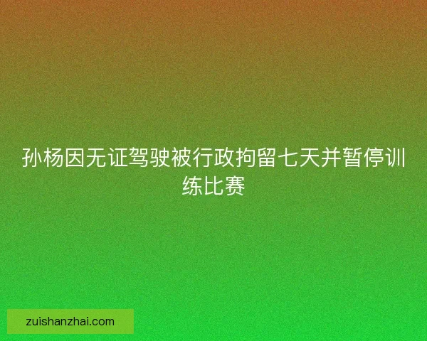 孙杨因无证驾驶被行政拘留七天并暂停训练比赛